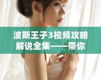 波斯王子3視頻攻略解說全集——帶你暢游奇幻王國，輕松擊敗強敵！