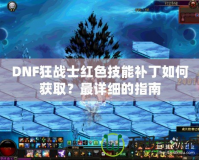 DNF狂戰(zhàn)士紅色技能補(bǔ)丁如何獲??？最詳細(xì)的指南