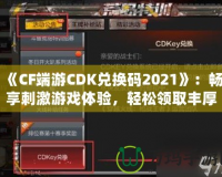 《CF端游CDK兌換碼2021》：暢享刺激游戲體驗，輕松領(lǐng)取豐厚獎勵！