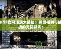 DNF官網活動大揭秘：探索福利與挑戰(zhàn)的無限精彩！
