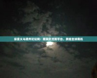 探索義烏稠州論壇網(wǎng)：商貿(mào)交流新平臺，跨越全球商機