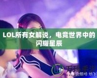 LOL所有女解說，電競(jìng)世界中的閃耀星辰