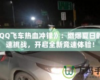 《QQ飛車熱血沖鋒》：燃爆夏日的極速挑戰(zhàn)，開啟全新競(jìng)速體驗(yàn)！