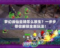 夢幻誅仙坐騎怎么放生？一步步帶你解鎖全新玩法！