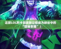這款LOL阿卡麗皮膚讓你成為峽谷中的“隱秘刺客”！