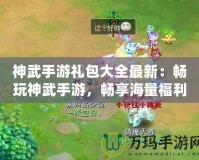 神武手游禮包大全最新：暢玩神武手游，暢享海量福利！