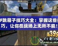 CF跳箱子技巧大全：掌握這些技巧，讓你在戰(zhàn)場(chǎng)上無所不能！