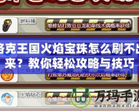洛克王國(guó)火焰寶珠怎么刷不出來(lái)？教你輕松攻略與技巧