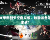 DNF手游新天空套來(lái)襲，炫酷裝備等你來(lái)戰(zhàn)！