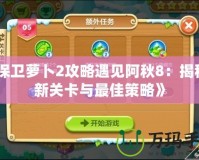 《保衛(wèi)蘿卜2攻略遇見(jiàn)阿秋8：揭秘全新關(guān)卡與最佳策略》