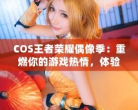 COS王者榮耀偶像季：重燃你的游戲熱情，體驗(yàn)COSPLAY與電競(jìng)的完美融合