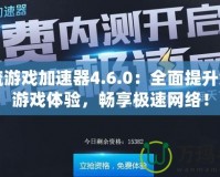 一流游戲加速器4.6.0：全面提升您的游戲體驗，暢享極速網(wǎng)絡(luò)！