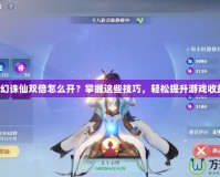 夢幻誅仙雙倍怎么開？掌握這些技巧，輕松提升游戲收益！