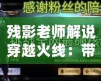 殘影老師解說穿越火線：帶你領(lǐng)略不一樣的游戲魅力！
