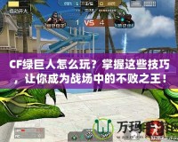 CF綠巨人怎么玩？掌握這些技巧，讓你成為戰(zhàn)場中的不敗之王！