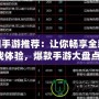 熱門手游推薦：讓你暢享全新游戲體驗(yàn)，爆款手游大盤點(diǎn)！