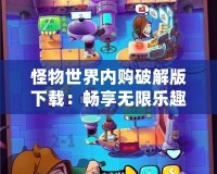 怪物世界內(nèi)購(gòu)破解版下載：暢享無(wú)限樂(lè)趣，突破極限的游戲體驗(yàn)！