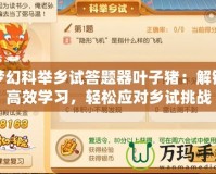夢幻科舉鄉(xiāng)試答題器葉子豬：解鎖高效學習，輕松應對鄉(xiāng)試挑戰(zhàn)