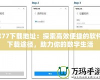 E77下載地址：探索高效便捷的軟件下載途徑，助力你的數(shù)字生活