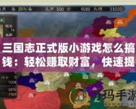 三國(guó)志正式版小游戲怎么搞錢：輕松賺取財(cái)富，快速提升實(shí)力！