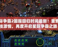 星際爭(zhēng)霸2國(guó)服回歸時(shí)間最新！重燃競(jìng)技激情，再度開(kāi)啟星際爭(zhēng)霸之旅！