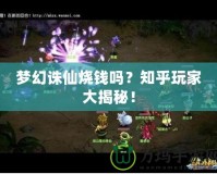 夢幻誅仙燒錢嗎？知乎玩家大揭秘！