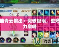 誅仙青云輸出：突破極限，重燃戰(zhàn)力巔峰