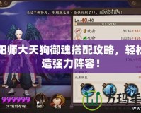 陰陽師大天狗御魂搭配攻略，輕松打造強(qiáng)力陣容！