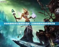 好玩的魔獸世界公益服帶AI刷本，讓你體驗前所未有的游戲樂趣