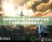 如何在PSP上設(shè)置《最終幻想3》中文？讓你體驗(yàn)純粹的經(jīng)典之作！