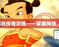 單機游戲哪吒傳奇攻略——掌握神技，暢玩三界！