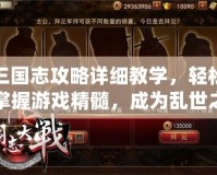 三國志攻略詳細(xì)教學(xué)，輕松掌握游戲精髓，成為亂世之王！
