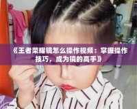 《王者榮耀鏡怎么操作視頻：掌握操作技巧，成為鏡的高手》