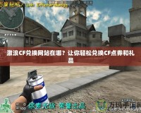 激浪CF兌換網(wǎng)站在哪？讓你輕松兌換CF點券和禮品