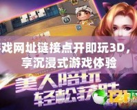 游戲網址鏈接點開即玩3D，暢享沉浸式游戲體驗