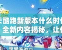 天天酷跑新版本什么時(shí)候更新？全新內(nèi)容揭秘，讓你玩到停不下來！