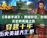 《尋秦手游》：跨越時空，劍指歷史的英雄之路
