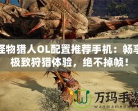怪物獵人OL配置推薦手機：暢享極致狩獵體驗，絕不掉幀！