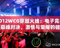 2012WCG穿越火線：電子競(jìng)技的巔峰對(duì)決，激情與榮耀的碰撞