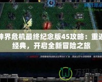神界危機(jī)最終紀(jì)念版45攻略：重返經(jīng)典，開(kāi)啟全新冒險(xiǎn)之旅