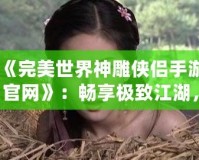 《完美世界神雕俠侶手游官網(wǎng)》：暢享極致江湖，重溫經(jīng)典情緣