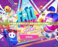 DNF組隊(duì)就掉線怎么辦？解決方案與技巧大揭秘！