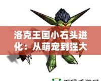 洛克王國小石頭進(jìn)化：從萌寵到強(qiáng)大勇士，探索成長的奇妙之旅
