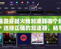 端游穿越火線加速器哪個好？選擇正確的加速器，暢享無延遲游戲體驗