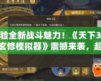 體驗(yàn)全新戰(zhàn)斗魅力！《天下3最新玄修模擬器》震撼來(lái)襲，超越傳統(tǒng)MMO的修仙之旅！