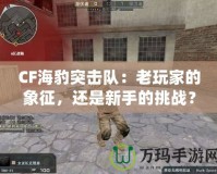 CF海豹突擊隊(duì)：老玩家的象征，還是新手的挑戰(zhàn)？