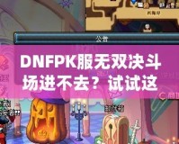 DNFPK服無雙決斗場進不去？試試這幾種解決方法，讓你暢享戰(zhàn)斗樂趣！
