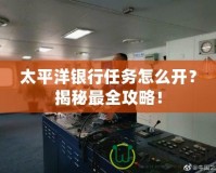 太平洋銀行任務(wù)怎么開？揭秘最全攻略！