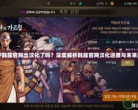DNF韓服官網(wǎng)出漢化了嗎？深度解析韓服官網(wǎng)漢化進展與未來展望