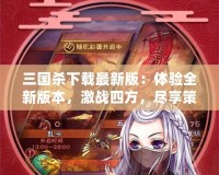 三國殺下載最新版：體驗(yàn)全新版本，激戰(zhàn)四方，盡享策略之樂